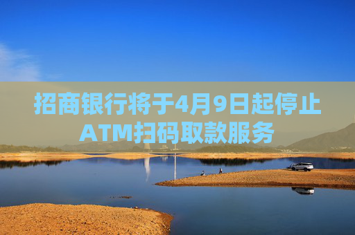招商银行将于4月9日起停止ATM扫码取款服务