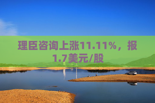 理臣咨询上涨11.11%，报1.7美元/股