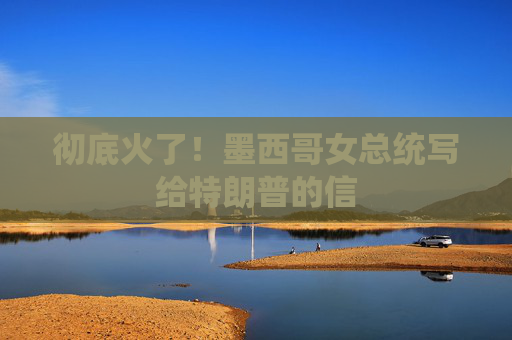 彻底火了！墨西哥女总统写给特朗普的信