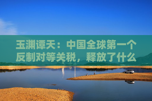 玉渊谭天：中国全球第一个反制对等关税，释放了什么信息