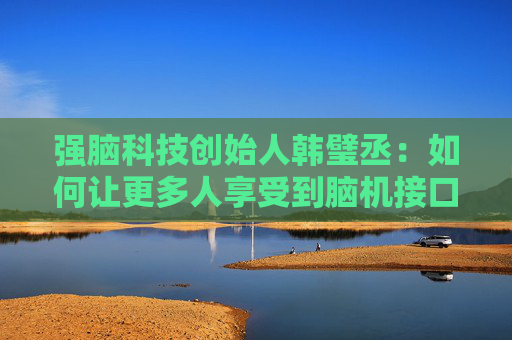 强脑科技创始人韩璧丞：如何让更多人享受到脑机接口的技术红利