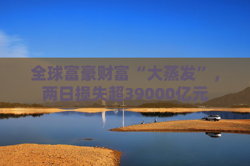 全球富豪财富“大蒸发”，两日损失超39000亿元