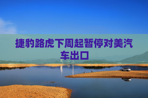 捷豹路虎下周起暂停对美汽车出口