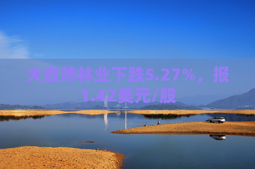 大自然林业下跌5.27%，报1.42美元/股