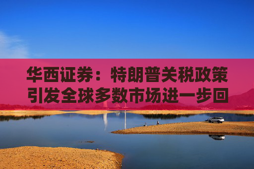 华西证券：特朗普关税政策引发全球多数市场进一步回调
