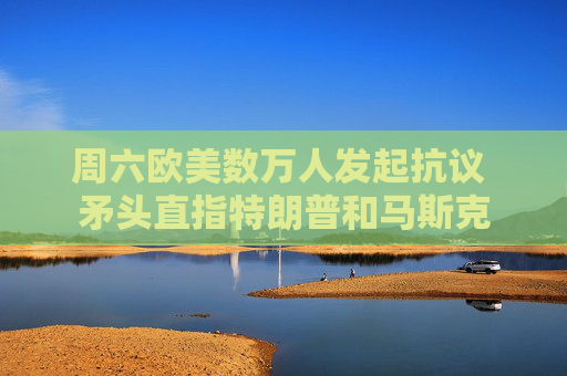 周六欧美数万人发起抗议 矛头直指特朗普和马斯克