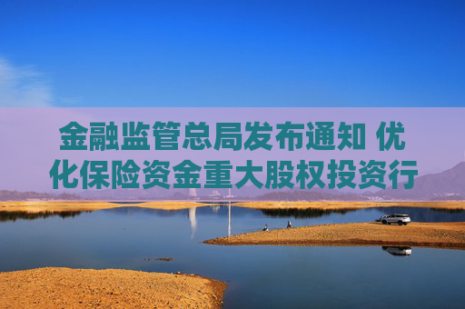 金融监管总局发布通知 优化保险资金重大股权投资行业范围