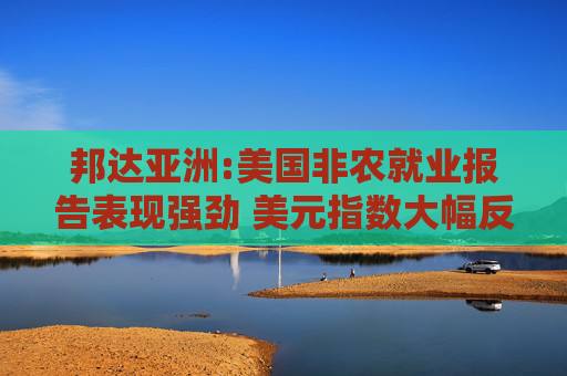 邦达亚洲:美国非农就业报告表现强劲 美元指数大幅反弹