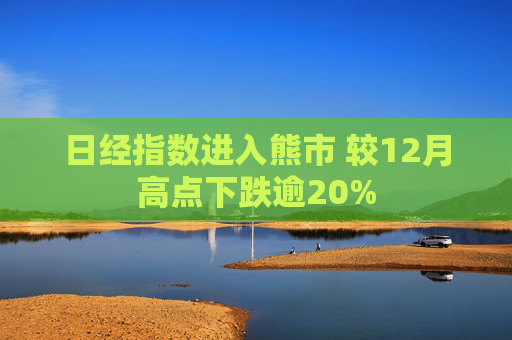 日经指数进入熊市 较12月高点下跌逾20%