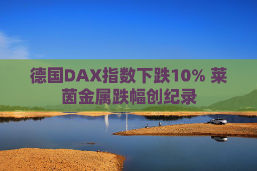 德国DAX指数下跌10% 莱茵金属跌幅创纪录