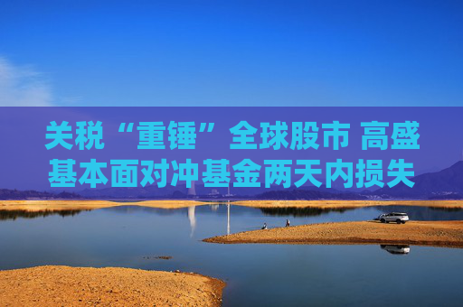 关税“重锤”全球股市 高盛基本面对冲基金两天内损失5%