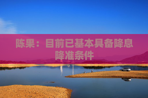 陈果：目前已基本具备降息降准条件