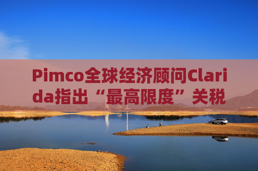 Pimco全球经济顾问Clarida指出“最高限度”关税可能带来滞胀风险