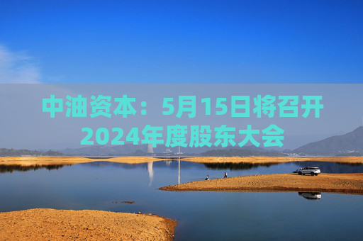 中油资本：5月15日将召开2024年度股东大会