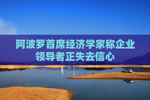 阿波罗首席经济学家称企业领导者正失去信心