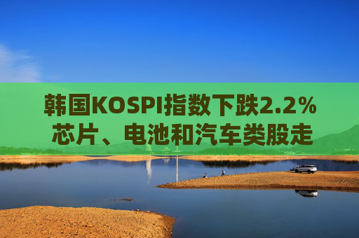 韩国KOSPI指数下跌2.2% 芯片、电池和汽车类股走低
