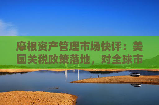 摩根资产管理市场快评：美国关税政策落地，对全球市场的影响
