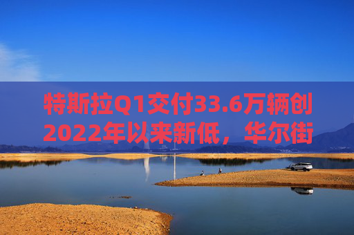 特斯拉Q1交付33.6万辆创2022年以来新低，华尔街拉响“需求崩塌”警报