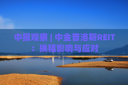 中报观察 | 中金普洛斯REIT：换租影响与应对