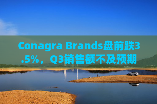Conagra Brands盘前跌3.5%，Q3销售额不及预期