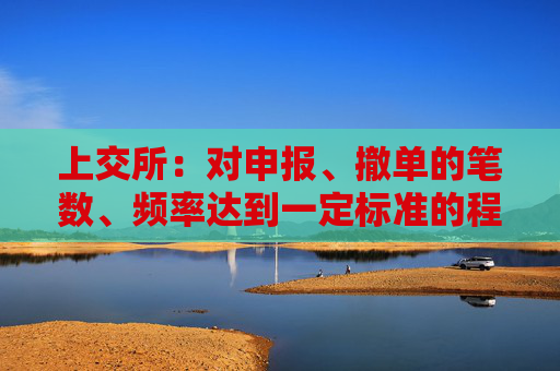 上交所：对申报、撤单的笔数、频率达到一定标准的程序化交易投资者 本所可提高收费标准