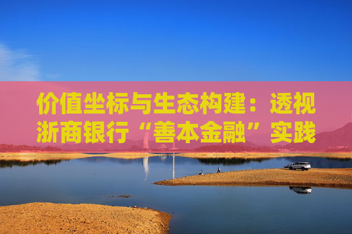 价值坐标与生态构建：透视浙商银行“善本金融”实践