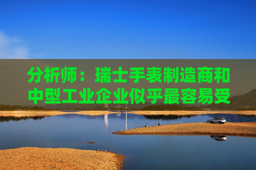 分析师：瑞士手表制造商和中型工业企业似乎最容易受到美国关税的打击