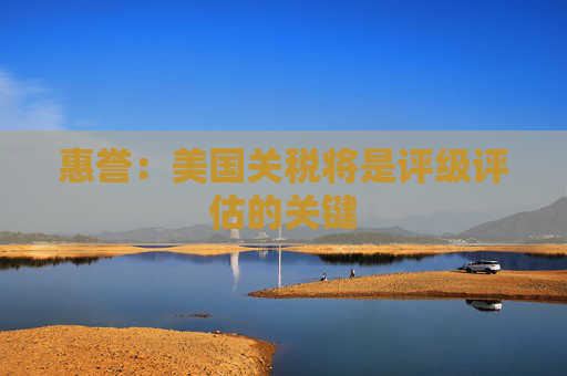 惠誉：美国关税将是评级评估的关键