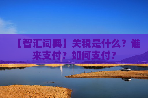 【智汇词典】关税是什么？谁来支付？如何支付？