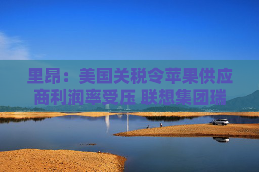 里昂：美国关税令苹果供应商利润率受压 联想集团瑞声科技等估值被低估