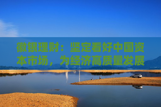 徽银理财：坚定看好中国资本市场，为经济高质量发展贡献徽银力量