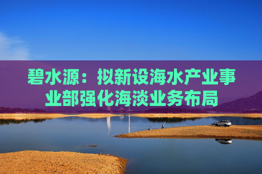 碧水源：拟新设海水产业事业部强化海淡业务布局