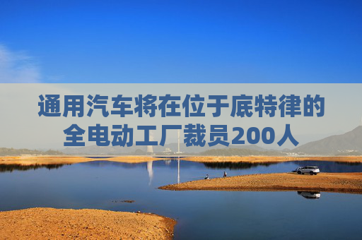 通用汽车将在位于底特律的全电动工厂裁员200人