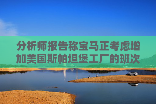 分析师报告称宝马正考虑增加美国斯帕坦堡工厂的班次