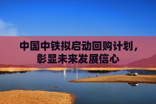 中国中铁拟启动回购计划，彰显未来发展信心