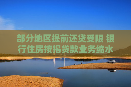 部分地区提前还贷受限 银行住房按揭贷款业务缩水