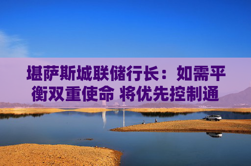 堪萨斯城联储行长：如需平衡双重使命 将优先控制通胀