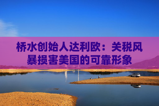 桥水创始人达利欧：关税风暴损害美国的可靠形象