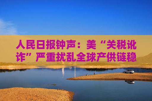 人民日报钟声：美“关税讹诈”严重扰乱全球产供链稳定