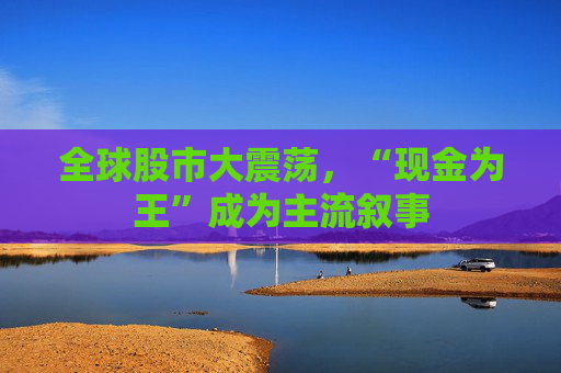 全球股市大震荡，“现金为王”成为主流叙事