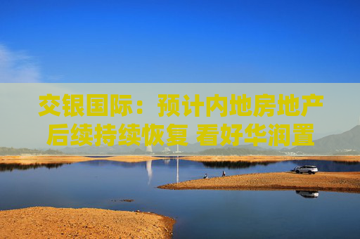 交银国际：预计内地房地产后续持续恢复 看好华润置地等