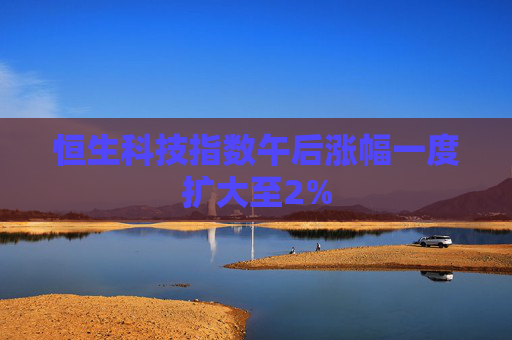恒生科技指数午后涨幅一度扩大至2%