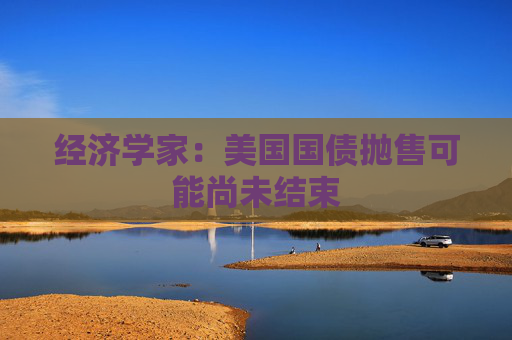 经济学家：美国国债抛售可能尚未结束