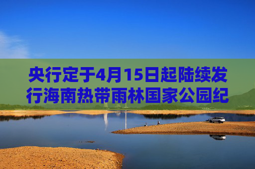 央行定于4月15日起陆续发行海南热带雨林国家公园纪念币