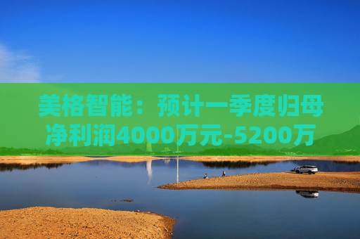 美格智能：预计一季度归母净利润4000万元-5200万元，同比增长518.53%-704.09%