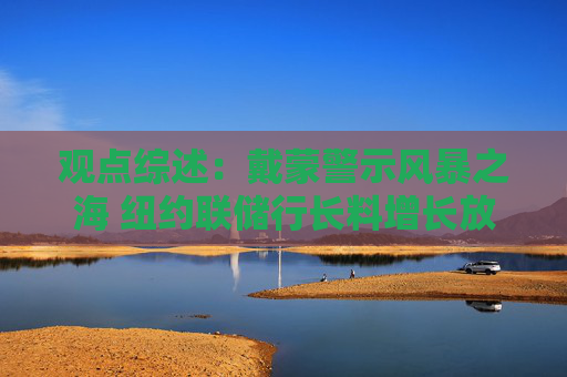 观点综述：戴蒙警示风暴之海 纽约联储行长料增长放缓