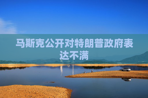 马斯克公开对特朗普政府表达不满