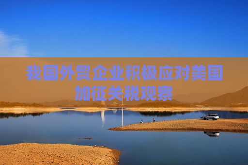 我国外贸企业积极应对美国加征关税观察