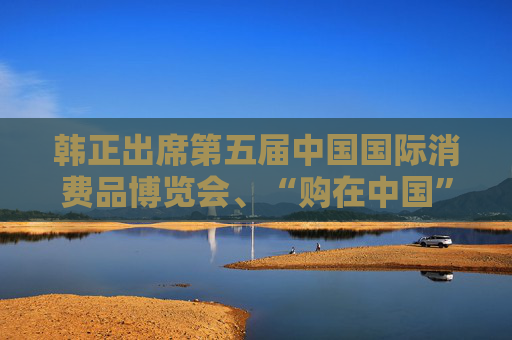 韩正出席第五届中国国际消费品博览会、“购在中国”系列活动启动仪式