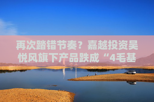 再次踏错节奏？嘉越投资吴悦风旗下产品跌成“4毛基”，近两个月净值遭遇大幅回撤